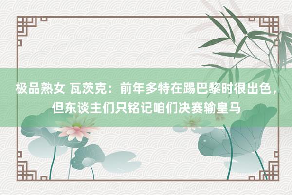 极品熟女 瓦茨克：前年多特在踢巴黎时很出色，但东谈主们只铭记咱们决赛输皇马