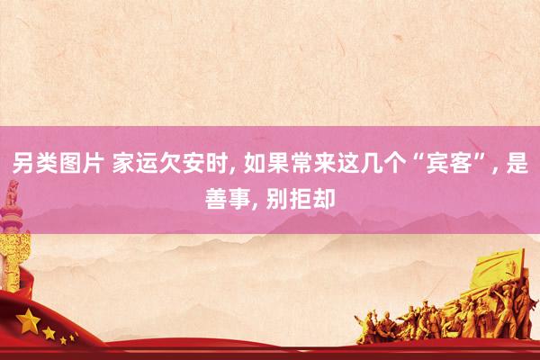 另类图片 家运欠安时， 如果常来这几个“宾客”， 是善事， 别拒却