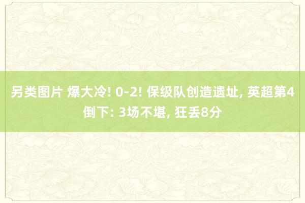 另类图片 爆大冷! 0-2! 保级队创造遗址， 英超第4倒下: 3场不堪， 狂丢8分