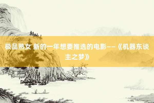 极品熟女 新的一年想要推选的电影——《机器东谈主之梦》