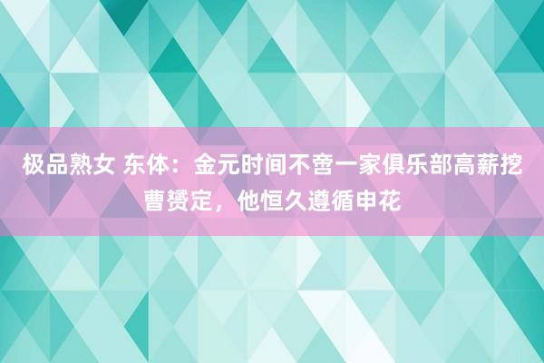 极品熟女 东体：金元时间不啻一家俱乐部高薪挖曹赟定，他恒久遵循申花