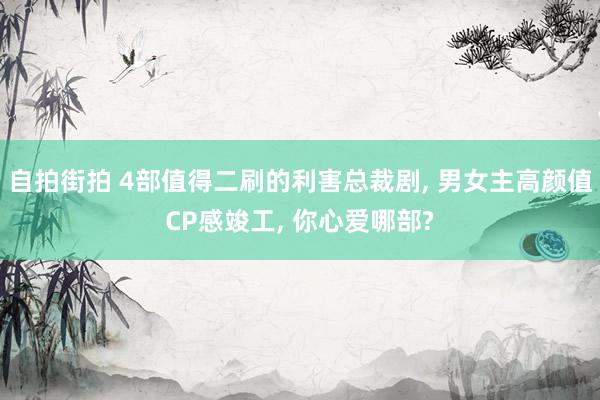 自拍街拍 4部值得二刷的利害总裁剧， 男女主高颜值CP感竣工， 你心爱哪部?