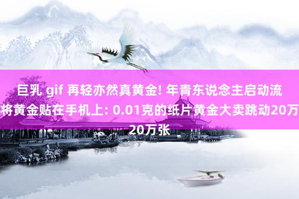 巨乳 gif 再轻亦然真黄金! 年青东说念主启动流即将黄金贴在手机上: 0.01克的纸片黄金大卖跳动20万张