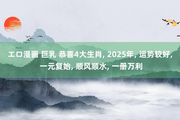 エロ漫画 巨乳 恭喜4大生肖， 2025年， 运势较好， 一元复始， 顺风顺水， 一册万利