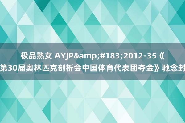极品熟女 AYJP&#183;2012-35《第30届奥林匹克剖析会中国体育代表团夺金》驰念封