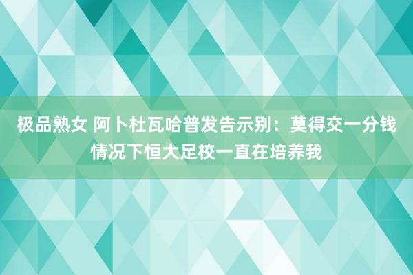 极品熟女 阿卜杜瓦哈普发告示别：莫得交一分钱情况下恒大足校一直在培养我
