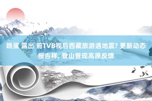 跳蛋 露出 前TVB视后西藏旅游遇地震? 更新动态报吉祥， 登山曾现高原反馈