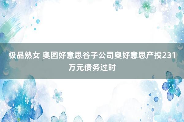 极品熟女 奥园好意思谷子公司奥好意思产投231万元债务过时
