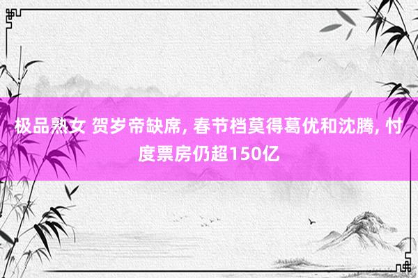 极品熟女 贺岁帝缺席， 春节档莫得葛优和沈腾， 忖度票房仍超150亿