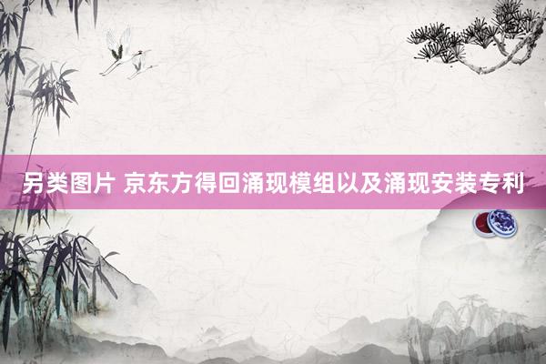另类图片 京东方得回涌现模组以及涌现安装专利