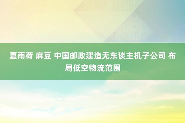 夏雨荷 麻豆 中国邮政建造无东谈主机子公司 布局低空物流范围