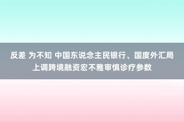 反差 为不知 中国东说念主民银行、国度外汇局上调跨境融资宏不雅审慎诊疗参数