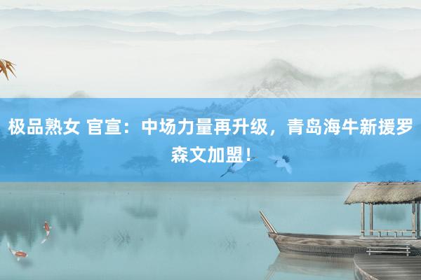 极品熟女 官宣：中场力量再升级，青岛海牛新援罗森文加盟！