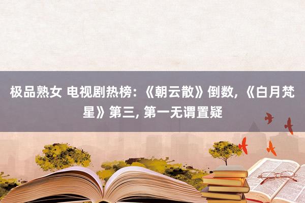 极品熟女 电视剧热榜: 《朝云散》倒数， 《白月梵星》第三， 第一无谓置疑