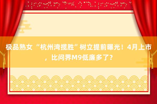 极品熟女 “杭州湾揽胜”树立提前曝光！4月上市，比问界M9低廉多了？