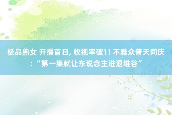 极品熟女 开播首日， 收视率破1! 不雅众普天同庆: “第一集就让东说念主进退维谷”