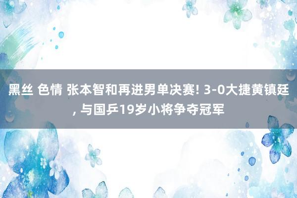 黑丝 色情 张本智和再进男单决赛! 3-0大捷黄镇廷， 与国乒19岁小将争夺冠军
