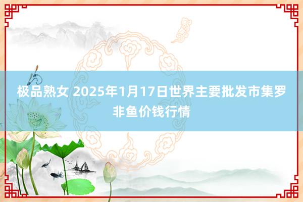 极品熟女 2025年1月17日世界主要批发市集罗非鱼价钱行情