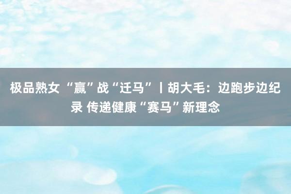 极品熟女 “赢”战“迁马”丨胡大毛：边跑步边纪录 传递健康“赛马”新理念