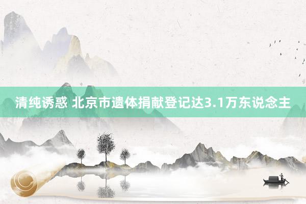 清纯诱惑 北京市遗体捐献登记达3.1万东说念主