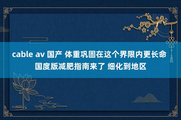 cable av 国产 体重巩固在这个界限内更长命 国度版减肥指南来了 细化到地区