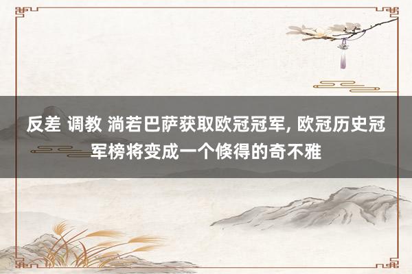 反差 调教 淌若巴萨获取欧冠冠军， 欧冠历史冠军榜将变成一个倏得的奇不雅