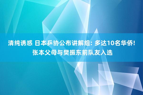 清纯诱惑 日本乒协公布讲解组: 多达10名华侨! 张本父母与樊振东前队友入选