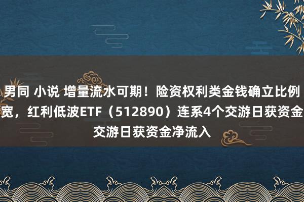 男同 小说 增量流水可期！险资权利类金钱确立比例上限放宽，红利低波ETF（512890）连系4个交游日获资金净流入