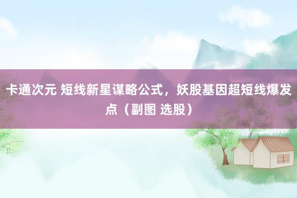 卡通次元 短线新星谋略公式，妖股基因超短线爆发点（副图 选股）