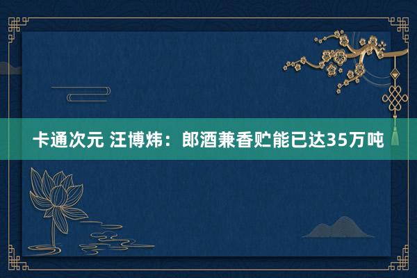 卡通次元 汪博炜：郎酒兼香贮能已达35万吨