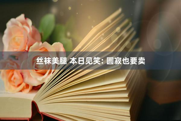 丝袜美腿 本日见笑: 圆寂也要卖