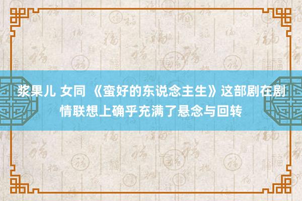 浆果儿 女同 《蛮好的东说念主生》这部剧在剧情联想上确乎充满了悬念与回转
