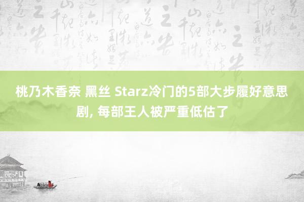 桃乃木香奈 黑丝 Starz冷门的5部大步履好意思剧， 每部王人被严重低估了