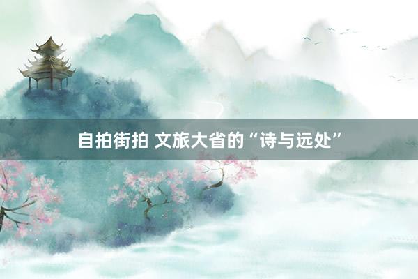 自拍街拍 文旅大省的“诗与远处”