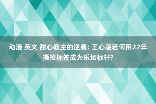 动漫 英文 甜心教主的逆袭: 王心凌若何用22年撕掉标签成为乐坛标杆?