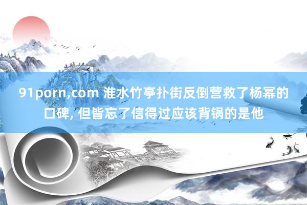 91porn，com 淮水竹亭扑街反倒营救了杨幂的口碑， 但皆忘了信得过应该背锅的是他