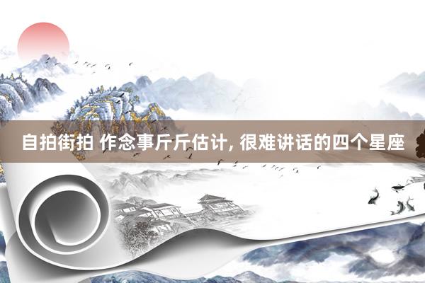 自拍街拍 作念事斤斤估计， 很难讲话的四个星座