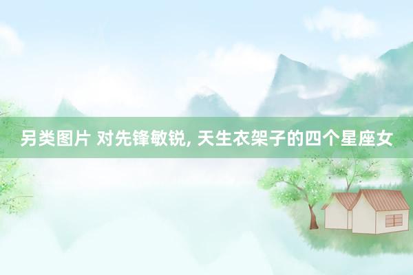 另类图片 对先锋敏锐， 天生衣架子的四个星座女