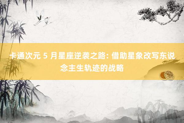 卡通次元 5 月星座逆袭之路: 借助星象改写东说念主生轨迹的战略