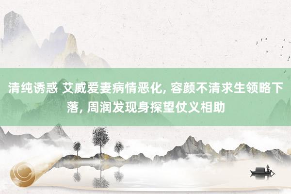 清纯诱惑 艾威爱妻病情恶化， 容颜不清求生领略下落， 周润发现身探望仗义相助