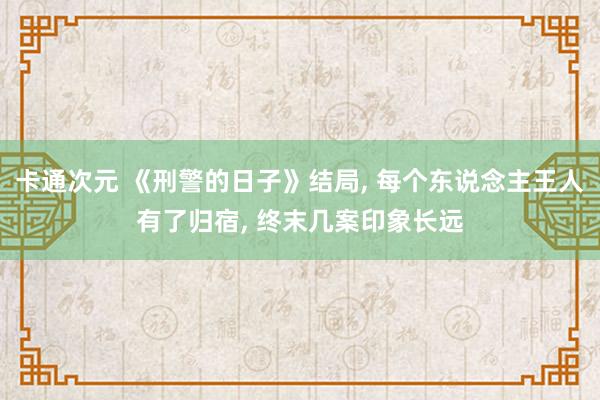 卡通次元 《刑警的日子》结局， 每个东说念主王人有了归宿， 终末几案印象长远