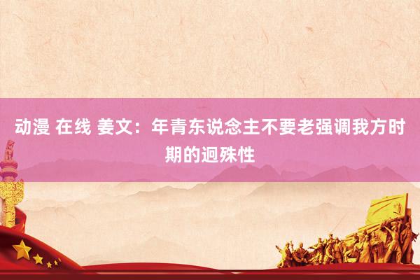 动漫 在线 姜文：年青东说念主不要老强调我方时期的迥殊性