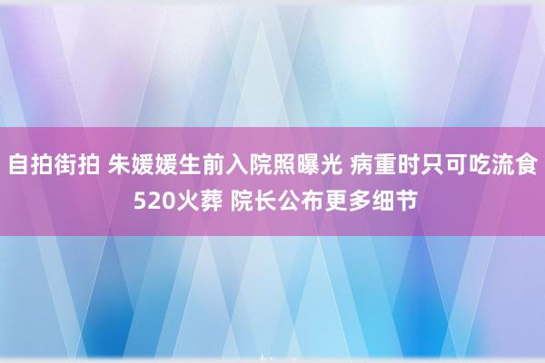 自拍街拍 朱媛媛生前入院照曝光 病重时只可吃流食 520火葬 院长公布更多细节