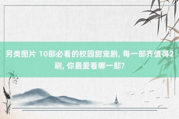 另类图片 10部必看的校园甜宠剧， 每一部齐值得2刷， 你最爱看哪一部?