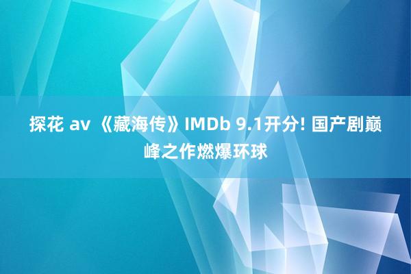 探花 av 《藏海传》IMDb 9.1开分! 国产剧巅峰之作燃爆环球