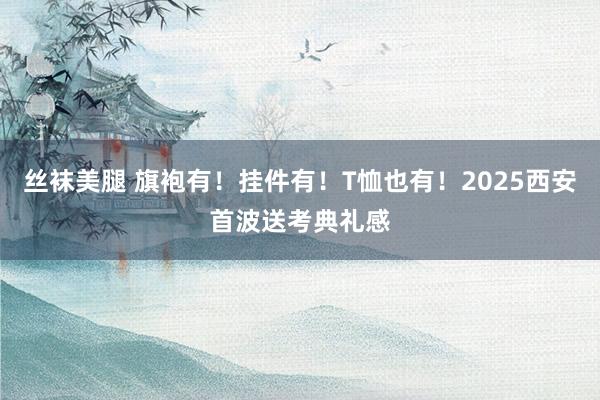 丝袜美腿 旗袍有！挂件有！T恤也有！2025西安首波送考典礼感