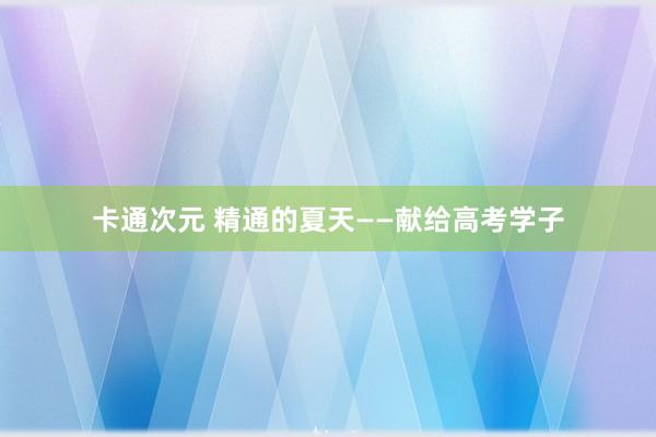 卡通次元 精通的夏天——献给高考学子
