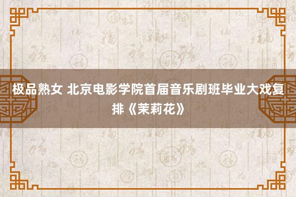 极品熟女 北京电影学院首届音乐剧班毕业大戏复排《茉莉花》