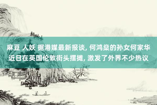 麻豆 人妖 据港媒最新报谈, 何鸿燊的孙女何家华近日在英国伦敦街头摆摊, 激发了外界不少热议