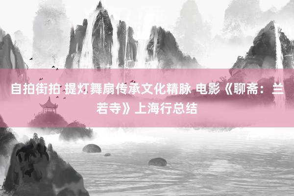 自拍街拍 提灯舞扇传承文化精脉 电影《聊斋：兰若寺》上海行总结
